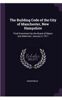 The Building Code of the City of Manchester, New Hampshire: Final Enactment by the Board of Mayor and Aldermen, January 2, 1911