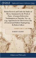 Britain Revived, and Under the Smiles of Mercy, Summoned to the Work of Praise. a Sermon Delivered at Northampton on Thursday, Nov. 29, 1759. Appointed to Be Observed as a Day of General and Publick Thanksgiving. ... by Robert Gilbert