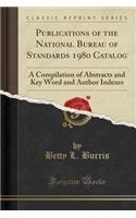 Publications of the National Bureau of Standards 1980 Catalog: A Compilation of Abstracts and Key Word and Author Indexes (Classic Reprint)