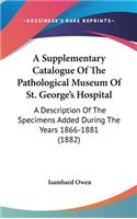 A Supplementary Catalogue of the Pathological Museum of St. George's Hospital