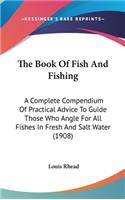 Book Of Fish And Fishing: A Complete Compendium Of Practical Advice To Guide Those Who Angle For All Fishes In Fresh And Salt Water (1908)