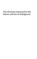 The Christian Instructed in the nature and Use of Indulgences