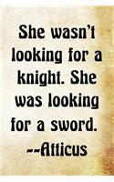She wasn't looking for a knight. She was looking for a sword. -Atticus: Atticus Greek Philosophy Writing Journal Lined, Diary, Notebook for Men & Women(Philosophy Power)