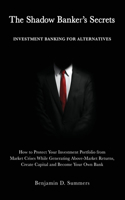 The Shadow Banker's Secrets: Investment Banking for Alternatives: How to Protect Your Investment Portfolio from Market Crises While Generating Above-Market Returns, Create Capit