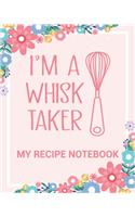 My Recipe Notebook I'm a Whisk Taker: Make Your Own Perfect Recipe book - Blank Recipe Notebook Gift for Bakers and Cooks (Blank Recipe Books with Spirit)