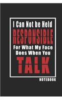 I Can Not be Held Responsible for what my Face Does when you Talk Notebook new: Inspirational Quote Cover Journal and Organizer, Blank Lined Notebook 6x9 inch, 120 pages
