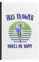 Iris Flower Makes Me Happy: Blank Funny Iris Florist Gardener Lined Notebook/ Journal For Gardening Plant Lady, Inspirational Saying Unique Special Birthday Gift Idea Cute Rule