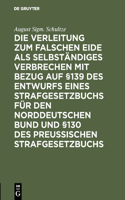 Die Verleitung Zum Falschen Eide ALS Selbständiges Verbrechen Mit Bezug Auf §139 Des Entwurfs Eines Strafgesetzbuchs Für Den Norddeutschen Bund Und §130 Des Preussischen Strafgesetzbuchs