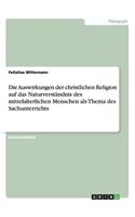 Auswirkungen der christlichen Religion auf das Naturverständnis des mittelalterlichen Menschen als Thema des Sachunterrichts: (German)