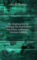 Die Staatsrechtliche Stellung Des Statthalters Von Elsass-Lothringen . (German Edition)