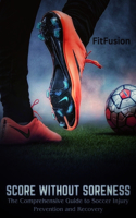 Score without Soreness: The Comprehensive Guide to Soccer Injury Prevention and Recovery