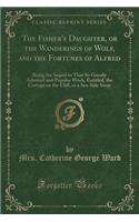 The Fisher's Daughter, or the Wanderings of Wolf, and the Fortunes of Alfred: Being the Sequel to That So Greatly Admired and Popular Work, Entitled, the Cottage on the Cliff, or a Sea-Side Story (Classic Reprint): Being the Sequel to That So Greatly Admired and Popular Work, Entitled, the Cottage on the Cliff, or a Sea-Side Story (Classic Reprint)