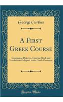 A First Greek Course: Containing Delectus, Exercise-Book and Vocabularies Adapted to the Greek Grammar (Classic Reprint)