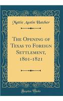 The Opening of Texas to Foreign Settlement, 1801-1821 (Classic Reprint)