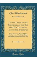 On the Canon of the Scriptures of the Old and New Testament, and on the Apocrypha: Eleven Discourses, Preached Before the University of Cambridge; Being the Hulsean Lectures for the Year 1847 (Classic Reprint)