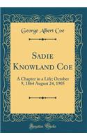 Sadie Knowland Coe: A Chapter in a Life; October 9, 1864 August 24, 1905 (Classic Reprint)
