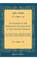An Answer to Dr. Sherlock's Examination of the Oxford Decree: In a Letter From a Member of That University, to His Friend in London (Classic Reprint)