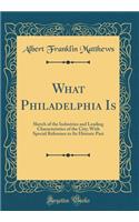 What Philadelphia Is: Sketch of the Industries and Leading Characteristics of the City; With Special Reference to Its Historic Past (Classic Reprint)