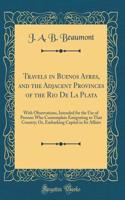 Travels in Buenos Ayres, and the Adjacent Provinces of the Rio de la Plata: With Observations, Intended for the Use of Persons Who Contemplate Emigrating to That Country; Or, Embarking Capital in Its Affairs (Classic Reprint)