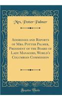 Addresses and Reports of Mrs. Potter Palmer, President of the Board of Lady Managers, World's Columbian Commission (Classic Reprint)