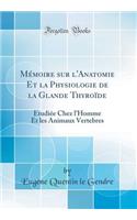 Mémoire sur l'Anatomie Et la Physiologie de la Glande Thyroïde: Étudiée Chez l'Homme Et les Animaux Vertebres (Classic Reprint)