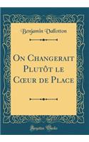 On Changerait Plutôt le C?ur de Place (Classic Reprint)