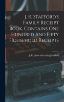 J. R. Stafford's Family Receipt Book, Contains One Hundred And Fifty Household Receipts