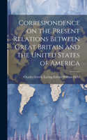 Correspondence on the Present Relations Between Great Britain and the United States of America