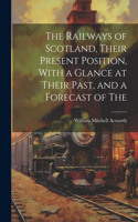 Railways of Scotland, Their Present Position, With a Glance at Their Past, and a Forecast of The