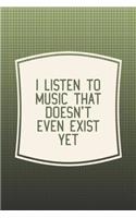 I Listen To Music That Doesn't Even Exist Yet: Funny Sayings on the cover Journal 104 Lined Pages for Writing and Drawing, Everyday Humorous, 365 days to more Humor & Happiness Year Long Journal 