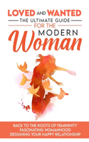 Loved and Wanted: the Ultimate Guide for the Modern Woman, Back to the roots of Femininity, Fascinating Womanhood, Designing your Happy Relationship