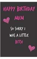 Happy Birthday Mum, So Sorry I Was a Little Bitch: Mother's Day Notebook - Funny, Cheeky Birthday Joke Journal for Mum (Mom), Sarcastic Rude Blank Book, Anniversary Banter Occasions Greeting (Unique 