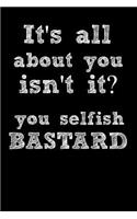 Its All about You Isn't It? You Selfish Bastard