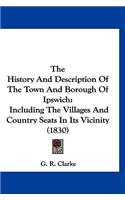 History And Description Of The Town And Borough Of Ipswich: Including The Villages And Country Seats In Its Vicinity (1830)