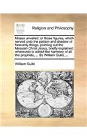 Moses Unveiled: Or Those Figures, Which Served Unto the Pattern and Shadow of Heavenly Things, Pointing Out the Messiah Christ Jesus, Briefly Explained: Whereunto I(English)