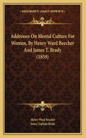 Addresses On Mental Culture For Women, By Henry Ward Beecher And James T. Brady (1859)