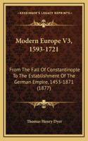 Modern Europe V3, 1593-1721: From The Fall Of Constantinople To The Establishment Of The German Empire, 1453-1871 (1877)