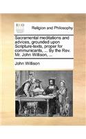 Sacramental Meditations and Advices, Grounded Upon Scripture-Texts, Proper for Communicants, ... by the REV. Mr. John Willison, ...