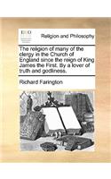 The religion of many of the clergy in the Church of England since the reign of King James the First. By a lover of truth and godliness.