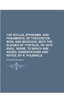 The Idyllia, Epigrams, and Fragments, of Theocritus, Bion, and Moschus, with the Elegies of Tyrtaeus, Tr. Into Engl. Verse, to Which Are Added, Disser