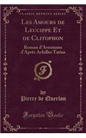 Les Amours de Leucippe Et de Clitophon: Roman d'Aventures d'Aprï¿½s Achilles Tatius (Classic Reprint)