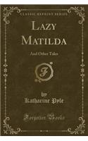 Lazy Matilda: And Other Tales (Classic Reprint)