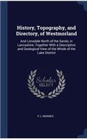History, Topography, and Directory, of Westmorland: And Lonsdale North of the Sands, in Lancashire; Together With a Descriptive and Geological View of the Whole of the Lake District
