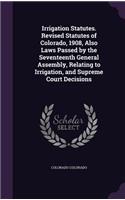 Irrigation Statutes. Revised Statutes of Colorado, 1908, Also Laws Passed by the Seventeenth General Assembly, Relating to Irrigation, and Supreme Court Decisions