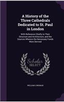 History of the Three Cathedrals Dedicated to St. Paul in London: With Reference Chiefly to Their Structure and Architecture, and the Sources Whence the Necessary Funds Were Derived