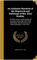 An Authentic Narrative of the Shipwreck and Sufferings of Mrs. Eliza Bradley,: The Wife of Capt. James Bradley of Liverpool, Commander of the Ship Sally Which Was Wrecked on the Coast of Barbary, in June 1818 ...