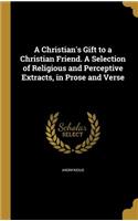 Christian's Gift to a Christian Friend. A Selection of Religious and Perceptive Extracts, in Prose and Verse