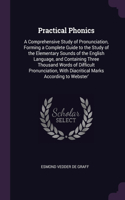 Practical Phonics: A Comprehensive Study of Pronunciation, Forming a Complete Guide to the Study of the Elementary Sounds of the English Language, and Containing Three