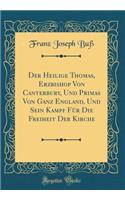 Der Heilige Thomas, Erzbishop Von Canterbury, Und Primas Von Ganz England, Und Sein Kampf Für Die Freiheit Der Kirche (Classic Reprint)