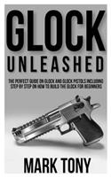 Glock Unleashed: The Perfect Guide on Glock and Glock Pistols Including Step by Step Guide on How to Build the Glock for Beginners